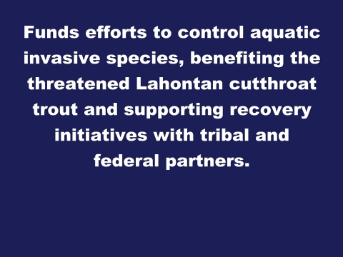 Image reads Funds efforts to control aquatic invasive species, benefiting the threatened Lahontan cutthroat trout and supporting recovery initiatives with tribal and federal partners.